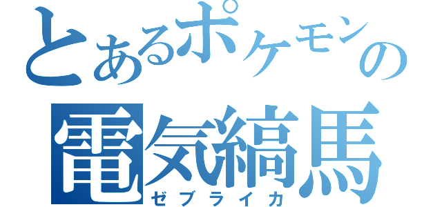 とあるポケモンの電気縞馬（ゼブライカ）