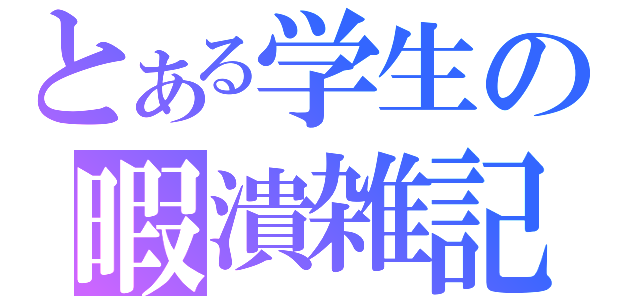 とある学生の暇潰雑記（）