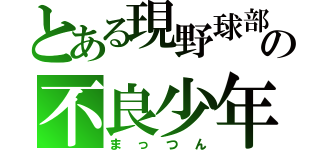 とある現野球部の不良少年（まっつん）