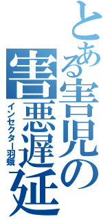 とある害児の害悪遅延（インセクター羽蛾）