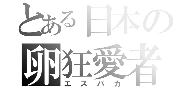 とある日本の卵狂愛者（エスバカ）