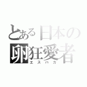 とある日本の卵狂愛者（エスバカ）