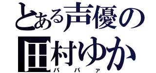 とある声優の田村ゆかり（ババァ）