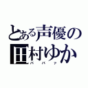 とある声優の田村ゆかり（ババァ）