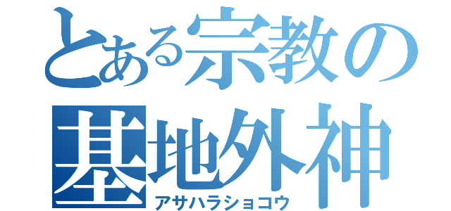 とある宗教の基地外神様（アサハラショコウ）