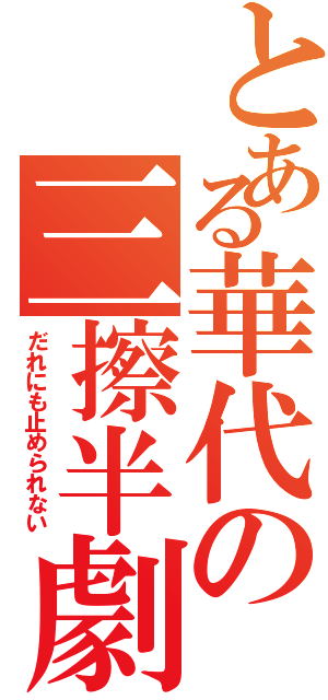 とある華代の三擦半劇Ⅱ（だれにも止められない）