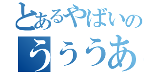 とあるやばいのうううあぁっ（）