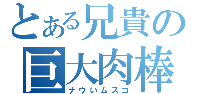 とある兄貴の巨大肉棒（ナウいムスコ）