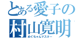 とある愛子の村山寛明（めぐちゃんマスター）