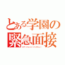 とある学園の緊急面接（エマージェンシーインタビュー）