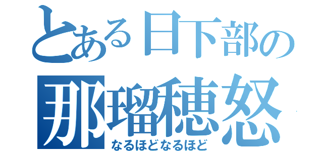 とある日下部の那瑠穂怒（なるほどなるほど）