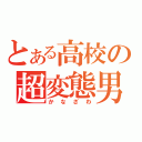 とある高校の超変態男（かなざわ）