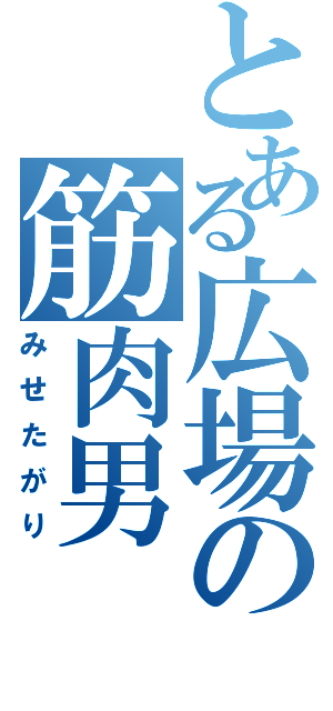 とある広場の筋肉男（みせたがり）