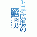 とある広場の筋肉男（みせたがり）