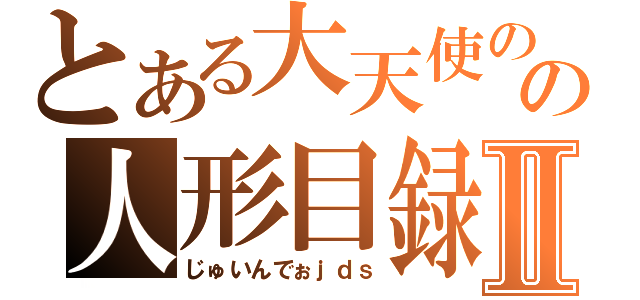 とある大天使のの人形目録Ⅱ（じゅいんでぉｊｄｓ）