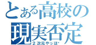 とある高校の現実否定（２次元やっほ〜）