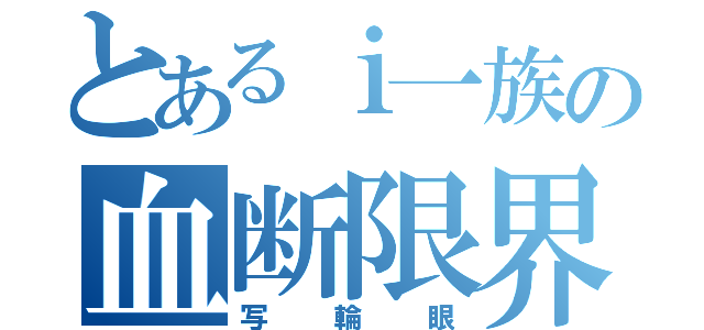 とあるｉ一族の血断限界（写輪眼）