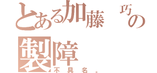 とある加藤 巧の製障（不具名。）