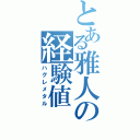 とある雅人の経験値（ハグレメタル）