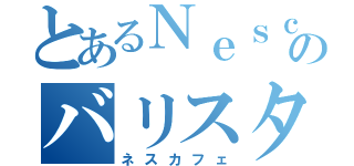 とあるＮｅｓｃａｆｅのバリスタ（ネスカフェ）