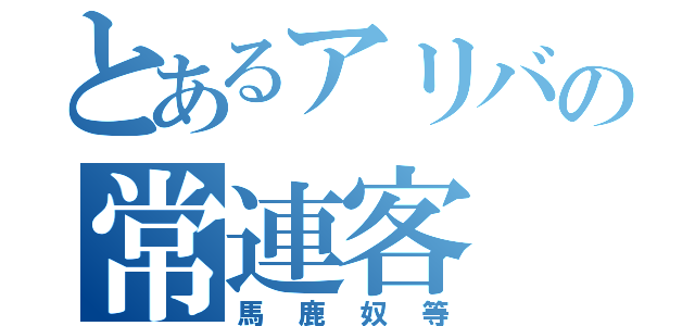 とあるアリバの常連客（馬鹿奴等）