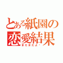 とある紙園の恋愛結果（まだまだよ〜）