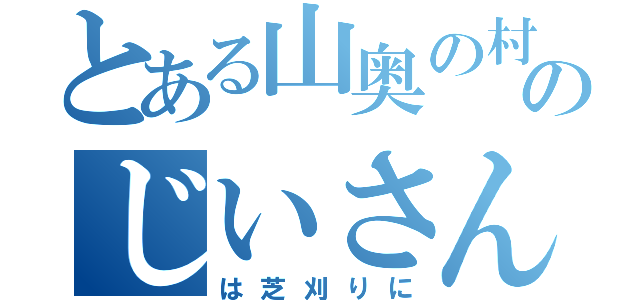 とある山奥の村のじいさん（は芝刈りに）