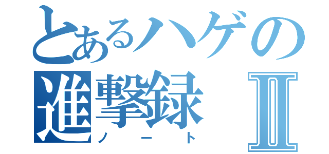 とあるハゲの進撃録Ⅱ（ノート）