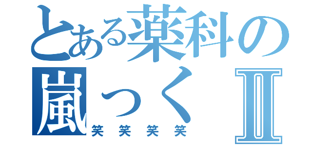 とある薬科の嵐っくⅡ（笑笑笑笑）