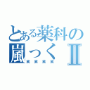 とある薬科の嵐っくⅡ（笑笑笑笑）