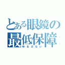 とある眼鏡の最低保障（ゆるさない）