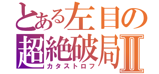 とある左目の超絶破局Ⅱ（カタストロフ）