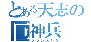 とある天志の巨神兵（フランスパン）