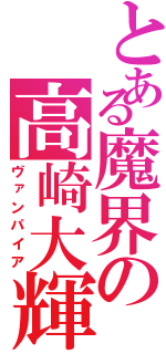 とある魔界の高崎大輝（ヴァンパイア）