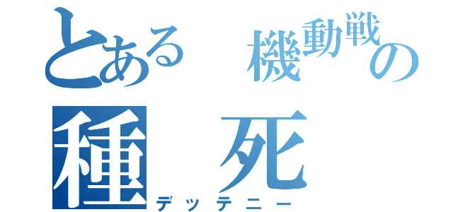 とある 機動戦士の種 死 （デッテニー）