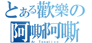 とある歡樂の阿嘶阿嘶（Ａｒ Ｔｏｎｅｌｉｃｏ）