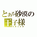 とある砂漠の王子様（たまごさま）