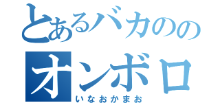 とあるバカののオンボロイド（いなおかまお）