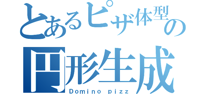 とあるピザ体型の円形生成業（Ｄｏｍｉｎｏ ｐｉｚｚ）