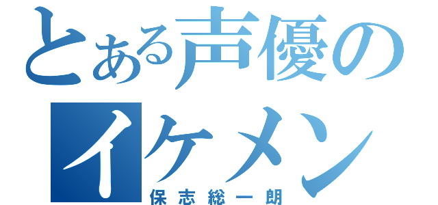 とある声優のイケメン（保志総一朗）