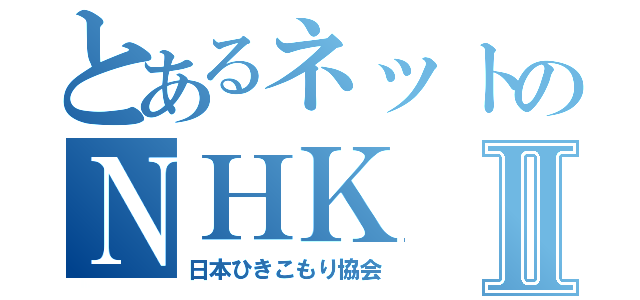 とあるネットのＮＨＫⅡ（日本ひきこもり協会）