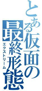 とある仮面の最終形態（エクストリーム）