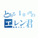 とある１０４期のエレン君（進撃の巨人）