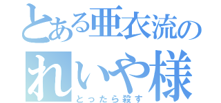 とある亜衣流のれいや様（とったら殺す）