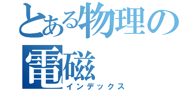 とある物理の電磁（インデックス）