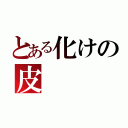 とある化けの皮（）