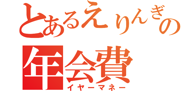 とあるえりんぎの年会費（イヤーマネー）