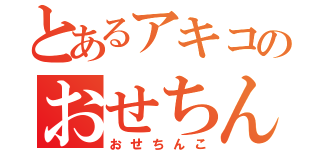 とあるアキコのおせちんこ（おせちんこ）