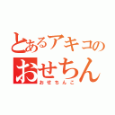 とあるアキコのおせちんこ（おせちんこ）