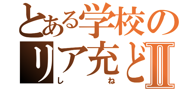 とある学校のリア充どもⅡ（しね）